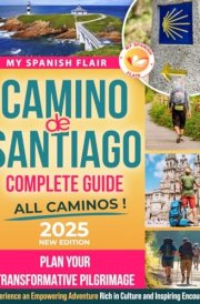Camino de Santiago Complete Guide: Plan Your Transformative Pilgrimage, Overcome Physical Logistical and Mental Challenges. Experience an Empowering Adventure Rich in Culture and Inspiring Encounters cover image