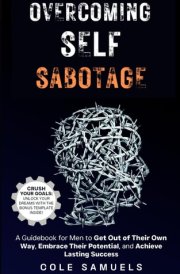 Overcoming Self Sabotage: A Guidebook for Men to Get Out of Their Own Way, Embrace Their Potential, and Achieve Lasting Success cover image