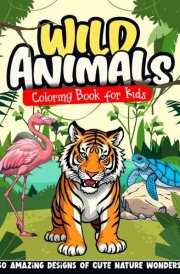 Wild Animals Coloring Book for Kids: 50 Amazing Designs of Cute Nature Wonders. Create Your Own Colorful World While Exploring, Learning and Having Fun. cover image