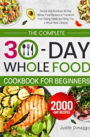 The Complete 30-Day Whole Food Cookbook for Beginners: Simple and Nutritious 30-Day Whole Food Recipes to Transform Your Eating Habits and Bring You a Whole New Lifestyle cover image