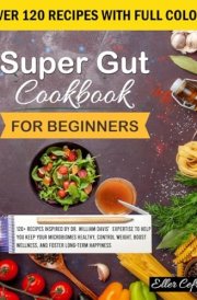 Super Gut Cookbook For Beginners: 120+ Recipes Inspired by Dr. William Davis’ Expertise to Help You Keep your microbiomes healthy, control Weight, Boost Wellness, and foster long-term happiness cover image