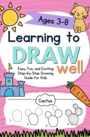 Learning to Draw Well - Easy, Fun, and Exciting Step-by-Step Drawing Guide for Kids Ages 3-8 cover image