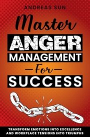 Master Anger Management for Success: Transform Emotions into Excellence and Workplace Tensions into Triumphs cover image