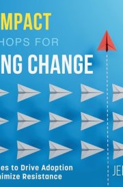 High-Impact Workshops For Leading Change 30 Exercises to Drive Adoption and Minimize Resistance cover image
