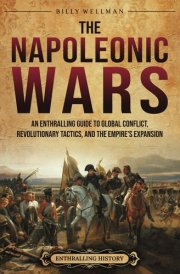The Napoleonic Wars: An Enthralling Guide to Global Conflict, Revolutionary Tactics, and the Empire’s Expansion (Military History) cover image