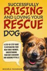 Successfully Raising and Loving Your Rescue Dog: A Step-By-Step Guide to Integrating Your New Family Member, Understanding Your Dog’s Behavior, And Avoiding Pitfalls cover image