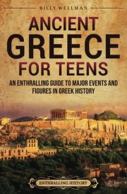 Ancient Greece for Teens: An Enthralling Guide to Major Events and Figures in Greek History (Legendary Histories for Teenagers) cover image