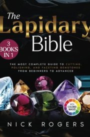 The Lapidary Bible: [3 in 1] The Most Complete Guide to Cutting, Polishing, and Faceting Gemstones from Beginners to Advanced cover image