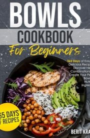 Bowls Cookbook for Beginners: 365 Days of Easy and Delicious Recipes To Discover Healthy Combinations|And Create Your Perfect Bowl With Nutritious Ingredients cover image