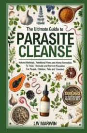 The Ultimate Guide to Parasite Cleanse: Natural Methods, Nutritional Plans and Home Remedies To Treat, Eliminate and Prevent Parasites For People, Children, Pets and Travelers cover image