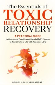 The Essentials of Toxic Relationship Recovery: A PRACTICAL GUIDE to Overcome Toxicity and Rebuild Self-Esteem to Reclaim Your Life with Peace of Mind cover image