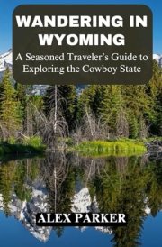 Wandering in Wyoming: A Seasoned Traveler’s Guide to Exploring the Cowboy State, Yellowstone, Grand Teton, Hiking, Adventure, Camping cover image