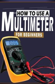 How To Use A Multimeter For Beginners: A Practical Step-by-Step Guide to Using Your Digital Multimeter to Measure Current, Voltage, Resistance, and Troubleshoot and Fix Almost Anything cover image