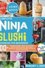 Complete Ninja Slushi Cookbook For Beginners: Over 100 Refreshing Recipes to Master and Create the Ultimate Slushies, Frappes, Spiked Slush, ... and More, All from the Comfort of Your Home cover image