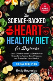 The Science-Backed Heart Healthy Diet for Beginners: Easy, Evidence-Based Guide to Lower Cholesterol, Reduce Blood Pressure and Strengthen Heart Health | Tasty Recipes & 60-Day Meal Plan Included cover image