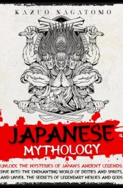 Japanese Mythology: Unlock the Mysteries of Japan's Ancient Legends: Dive into the Enchanting World of Deities and Spirits, and Unveil the Secrets of Legendary Heroes and Gods cover image