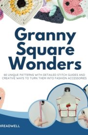 Granny Square Wonders: 60 Unique Patterns with Detailed Stitch Guides and Creative Ways to Turn Them into Fashion Accessories cover image