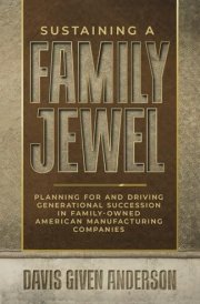 Sustaining a Family Jewel: Planning For and Driving Generational Succession in Family-Owned American Manufacturing Companies cover image