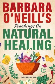 Barbara O’Neill’s Teachings On Natural Healing: Find Relief from Common Issues | Proven Herbal Strategies for Stress, Immunity, and Vitality from Dr. Barbara. All Naturally Effective cover image