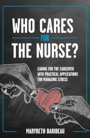 Who Cares for the Nurse? Caring for the Caregiver with Practical Applications for Managing Stress cover image