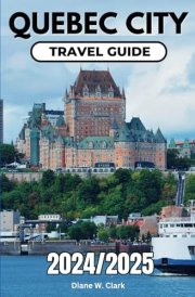 Quebec City Travel Guide 2024/2025: A Guide to Unforgettable Day Trips, Outdoor Adventures, essential Travel Tips, Itineraries, Traditional Cuisine ... (AMAZING TRAVEL DESTINATIONS LIST) cover image