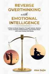 Reverse Overthinking With Emotional Intellegence: 5 Steps to Break Negative Thought Spirals, Restore Focus, Enhance Relationships and Achieve More with Less Anxiety and Stress cover image