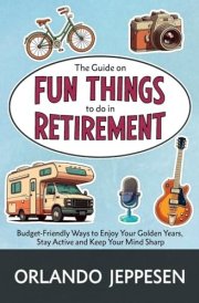 The Guide on Fun Things to Do in Retirement Budget-Friendly Ways to Enjoy Your Golden Years, Stay Active and Keep Your Mind Sharp cover image