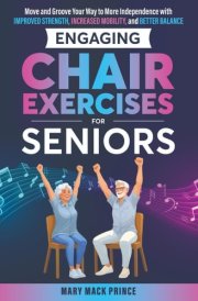 Engaging Chair Exercises for Seniors: Move and Groove Your Way to More Independence with Improved Strength, Increased Mobility, and Better Balance cover image