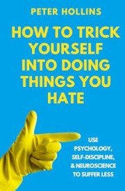 How to Trick Yourself Into Doing Things You Hate: Use Psychology, Self-Discipline, and Neuroscience to Suffer Less (Live a Disciplined Life) cover image