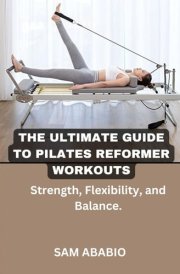 THE ULTIMATE GUIDE TO PILATES REFORMER WORKOUTS: Strength, Flexibility, and Balance cover image