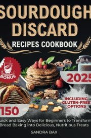 Sourdough Discard Recipes Cookbook: 150 Quick and Easy Ways for Beginners to Transform Bread Baking into Delicious, Nutritious Treats. Including Gluten-Free Options cover image