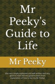 Mr Peeky's Guide to Life - (the Very Simply Explained and Well Written and Very Good to Read and Very Good to Learn from Explanation of how to Live My Mr Peeky) cover image