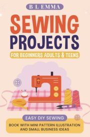 Sewing Projects for Beginners Adults & Teens Easy DIY Sewing Book with Mini Pattern Illustration and Small Business Ideas cover image