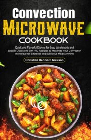 Convection Microwave Cookbook: Quick and Flavorful Dishes for Busy Weeknights and Special Occasions with 100 Recipes to Maximize Your Convection Microwave for Effortless and Delicious Meals Anytime cover image