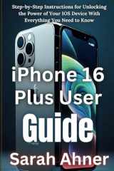 iPhone 16 Plus User Guide: Step-by-Step Instructions for Unlocking the Power of Your IOS Device With Everything You Need to Know (Ultimate Tech Pro Companion Series) cover image
