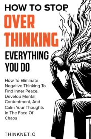 How To Stop Overthinking Everything You Do: How To Eliminate Negative Thinking To Find Inner Peace, Develop Mental Contentment, And Stay Calm In The Face Of Chaos cover image