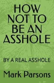 HOW NOT TO BE AN ASSHOLE: BY A REAL ASSHOLE cover image