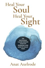 Heal Your Soul, Heal Your Sight: The Emotional Causes Behind Your Eye Problems and How to Solve Them cover image