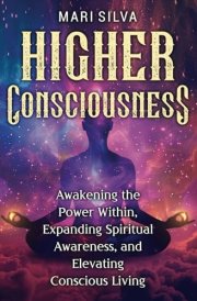 Higher Consciousness: Awakening the Power Within, Expanding Spiritual Awareness, and Elevating Conscious Living (Spiritual Healing) cover image
