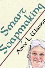 Smart Soapmaking The Simple Guide to Making Soap Quickly, Safely, and Reliably, Or How to Make Soap That's Perfect for You, Your Family, Or Friends cover image
