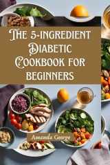 The 5-ingredient Diabetic Cookbook for beginners: 80+ Delicious Healthy Recipes with Some Low-Carb Options and 4-Week Meal Plans for good living cover image