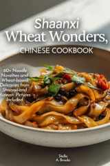 Shaanxi Wheat Wonders, Chinese Cookbook: 60+ Noodle Novelties and Wheat-based Delicacies from Shaanxi and Yunnan, Pictures Included cover image