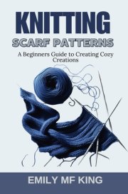 Knitting Scarf Patterns - A Beginners Guide to Creating Cozy Creations cover image