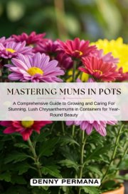 Mastering Mums in Pots: A Comprehensive Guide to Growing and Caring for Stunning, Lush Chrysanthemums in Containers for Year-Round Beauty cover image