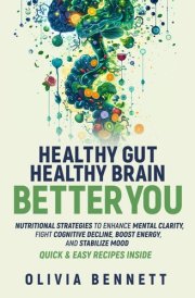 Healthy Gut, Healthy Brain, Better You: Nutritional Strategies to Enhance Mental Clarity, Fight Cognitive Decline, Boost Energy, and Stabilize Mood Quick Recipes Inside cover image