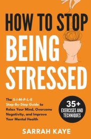 How to Stop Being Stressed: The S-I-M-P-L-E Step-By-Step Guide to Relax Your Mind, Overcome Negativity, and Improve Your Mental Health cover image
