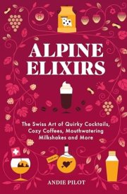 Alpine Elixirs The Swiss Art of Quirky Cocktails, Cozy Coffees, Mouthwatering Milkshakes and More cover image