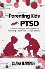Parenting Kids with PTSD Essential Strategies and Support for Nurturing Your Child Through Trauma cover image