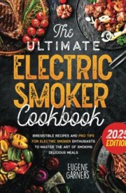 The Ultimate Electric Smoker Cookbook: Irresistible Recipes and Pro Tips for Electric Smoker Enthusiasts to Master the Art of Smoking Delicious Meals cover image