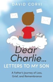 Dear Charlie...Letters to My Son A Father's Journey of Loss, Grief, and Remembrance cover image